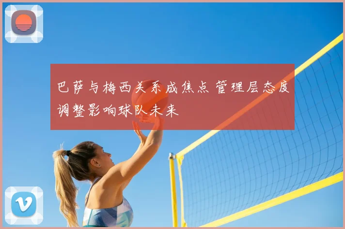 巴萨与梅西关系成焦点 管理层态度调整影响球队未来