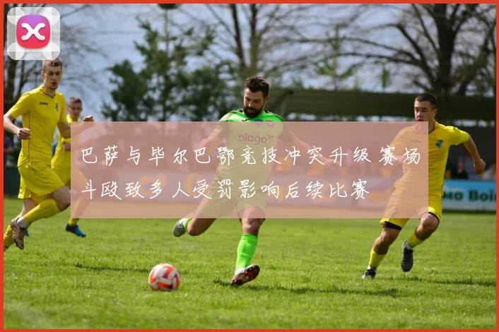 巴萨与毕尔巴鄂竞技冲突升级 赛场斗殴致多人受罚影响后续比赛