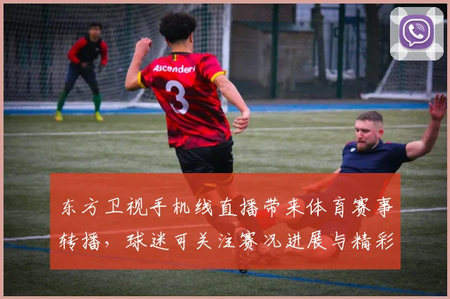 东方卫视手机线直播带来体育赛事转播，球迷可关注赛况进展与精彩看点