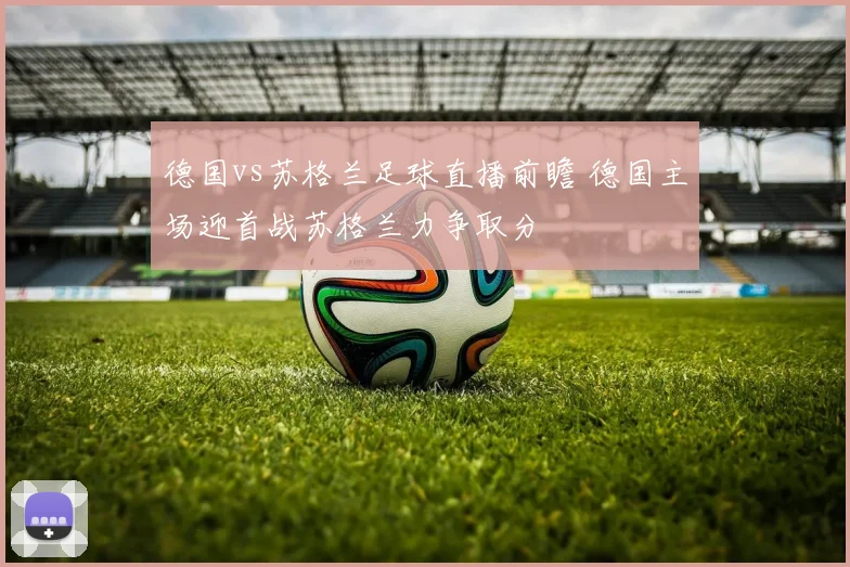 德国vs苏格兰足球直播前瞻 德国主场迎首战苏格兰力争取分