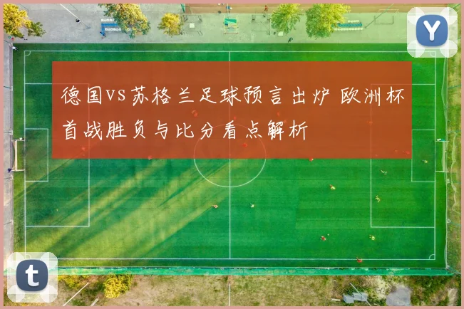 德国vs苏格兰足球预言出炉 欧洲杯首战胜负与比分看点解析