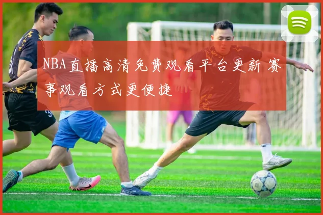NBA直播高清免费观看平台更新 赛事观看方式更便捷