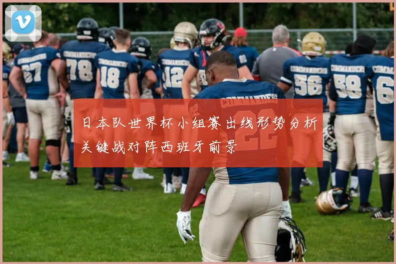 日本队世界杯小组赛出线形势分析关键战对阵西班牙前景