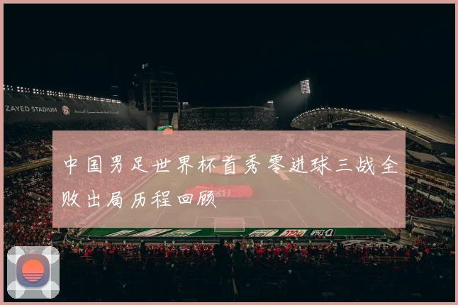 中国男足世界杯首秀零进球三战全败出局历程回顾