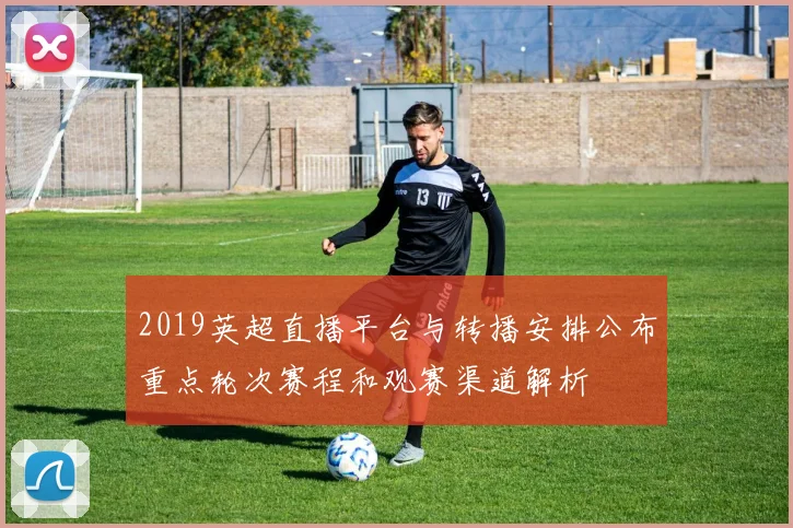 2019英超直播平台与转播安排公布重点轮次赛程和观赛渠道解析