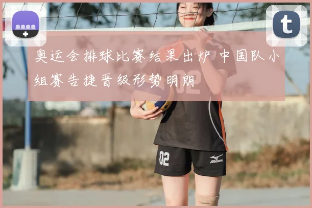 奥运会排球比赛结果出炉 中国队小组赛告捷晋级形势明朗