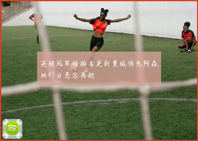 英超冠军榜排名更新曼城领先阿森纳45分悬念再起