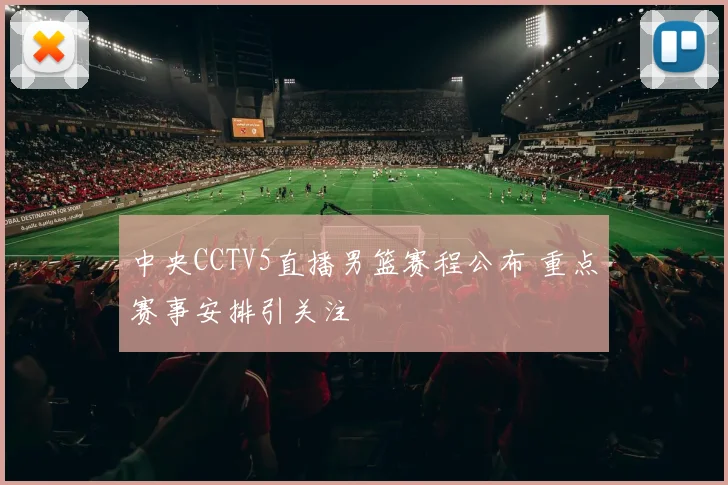 中央CCTV5直播男篮赛程公布 重点赛事安排引关注