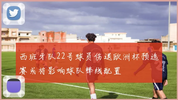 西班牙队22号球员伤退欧洲杯预选赛或将影响球队锋线配置