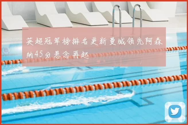 英超冠军榜排名更新曼城领先阿森纳45分悬念再起