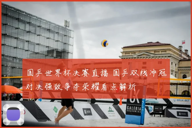 国乒世界杯决赛直播 国乒双线冲冠对决强敌争夺荣耀看点解析