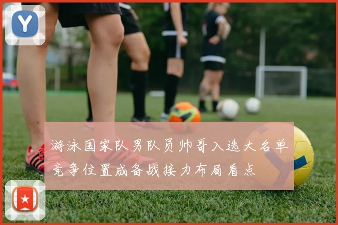 游泳国家队男队员帅哥入选大名单竞争位置成备战接力布局看点