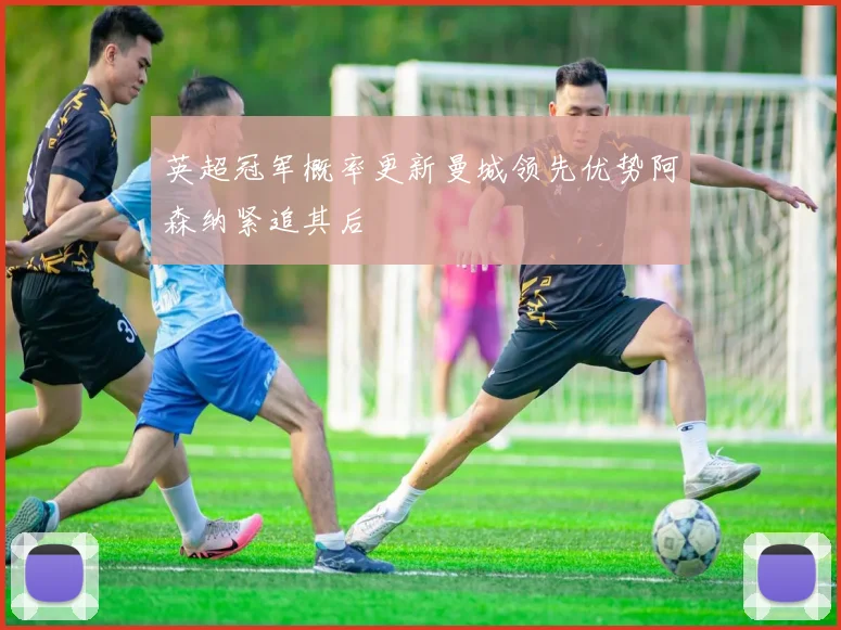 英超冠军概率更新曼城领先优势阿森纳紧追其后