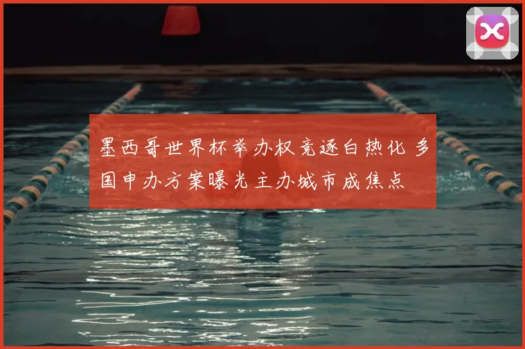 墨西哥世界杯举办权竞逐白热化 多国申办方案曝光主办城市成焦点