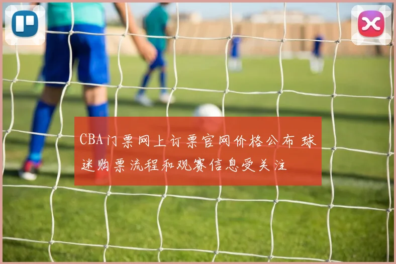 CBA门票网上订票官网价格公布 球迷购票流程和观赛信息受关注