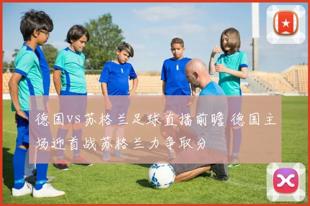 德国vs苏格兰足球直播前瞻 德国主场迎首战苏格兰力争取分