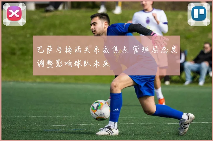 巴萨与梅西关系成焦点 管理层态度调整影响球队未来