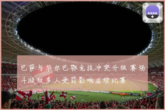 巴萨与毕尔巴鄂竞技冲突升级 赛场斗殴致多人受罚影响后续比赛