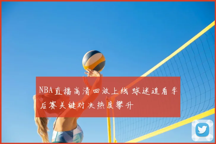 NBA直播高清回放上线 球迷追看季后赛关键对决热度攀升