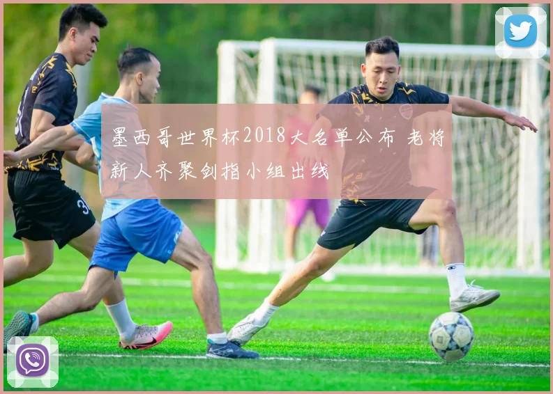 墨西哥世界杯2018大名单公布 老将新人齐聚剑指小组出线