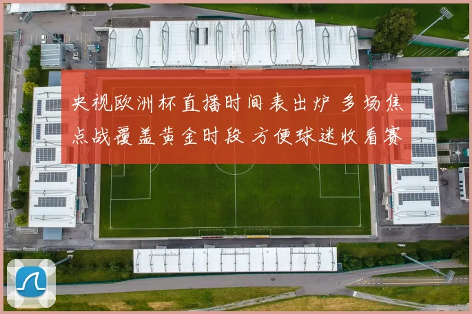 央视欧洲杯直播时间表出炉 多场焦点战覆盖黄金时段 方便球迷收看赛事直播
