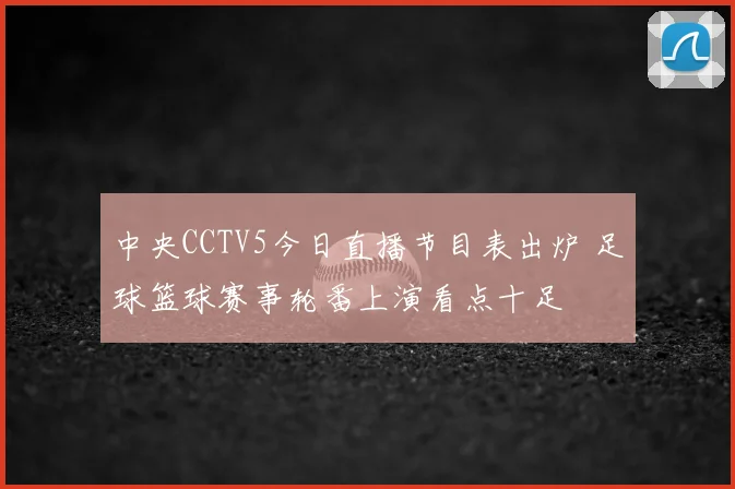 中央CCTV5今日直播节目表出炉 足球篮球赛事轮番上演看点十足