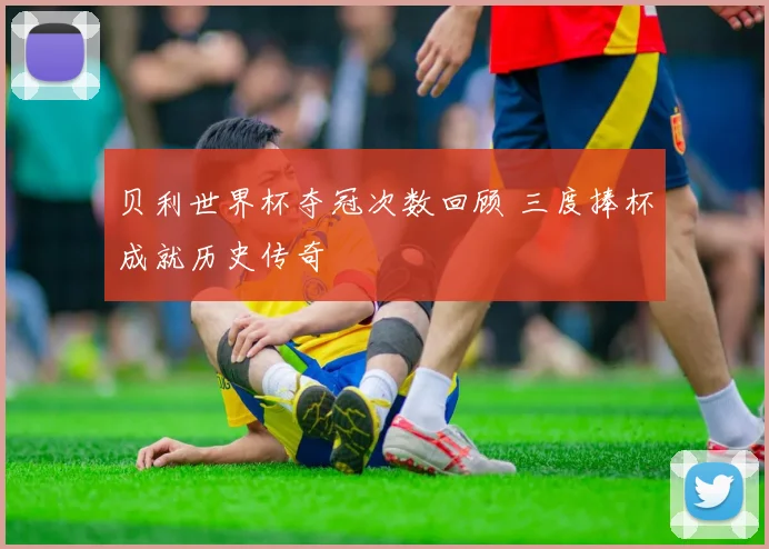 贝利世界杯夺冠次数回顾 三度捧杯成就历史传奇