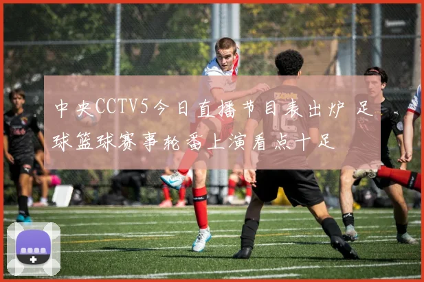 中央CCTV5今日直播节目表出炉 足球篮球赛事轮番上演看点十足