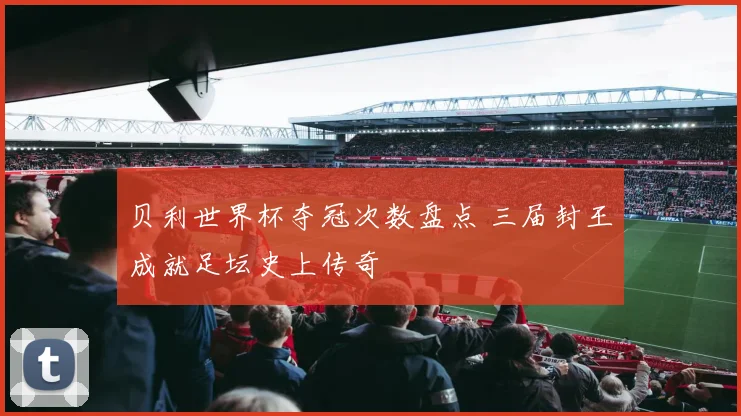 贝利世界杯夺冠次数盘点 三届封王成就足坛史上传奇