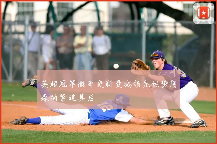 英超冠军概率更新曼城领先优势阿森纳紧追其后