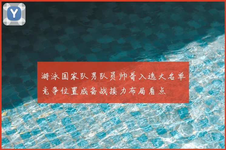 游泳国家队男队员帅哥入选大名单竞争位置成备战接力布局看点