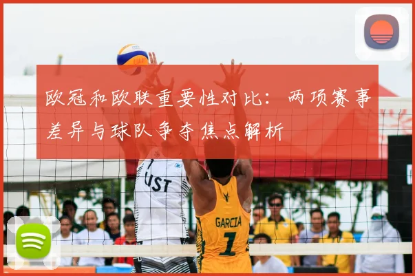 欧冠和欧联重要性对比:两项赛事差异与球队争夺焦点解析