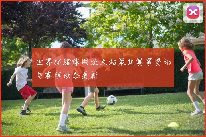 世界杯赌球网址大站聚焦赛事资讯与赛程动态更新