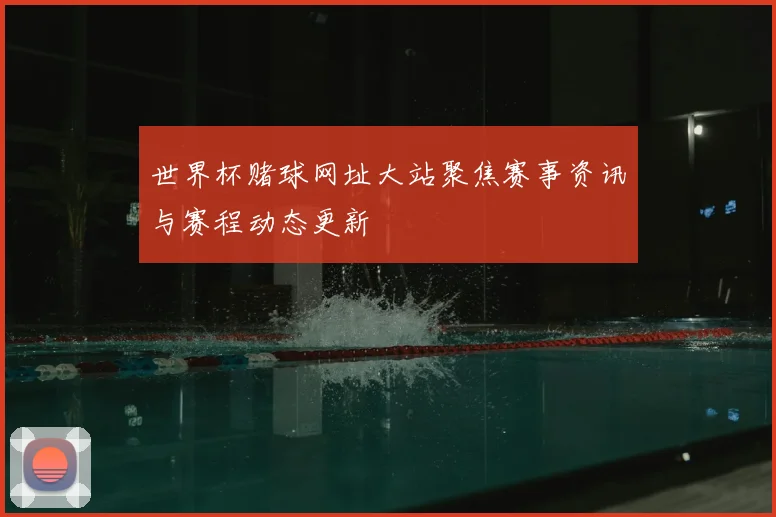 世界杯赌球网址大站聚焦赛事资讯与赛程动态更新