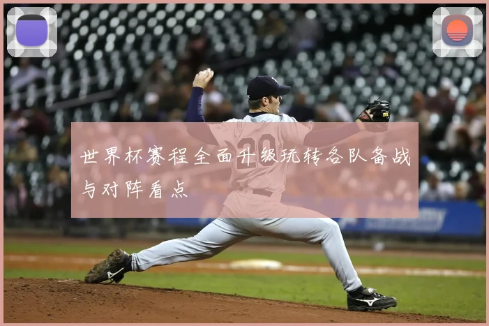 世界杯赛程全面升级玩转各队备战与对阵看点