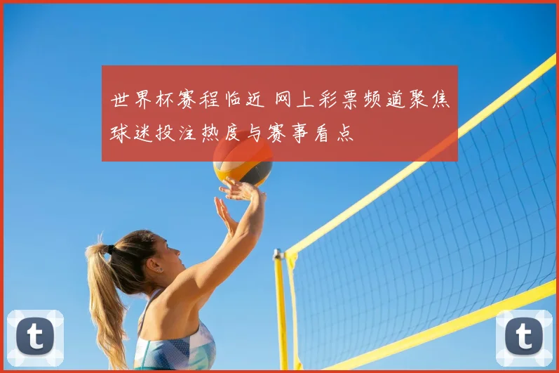 世界杯赛程临近 网上彩票频道聚焦球迷投注热度与赛事看点