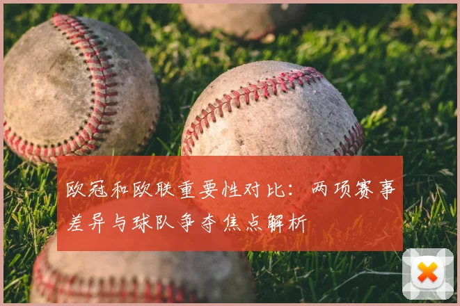 欧冠和欧联重要性对比:两项赛事差异与球队争夺焦点解析