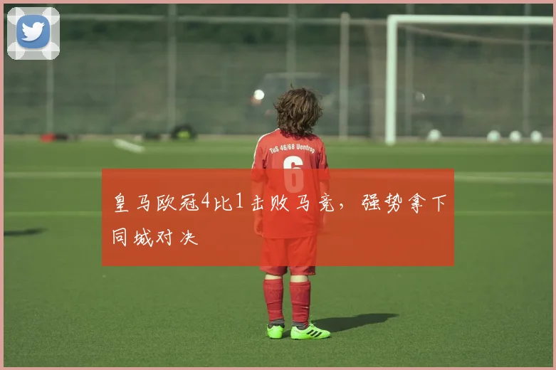 皇马欧冠4比1击败马竞，强势拿下同城对决