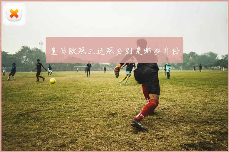 皇马欧冠三连冠分别是哪些年份