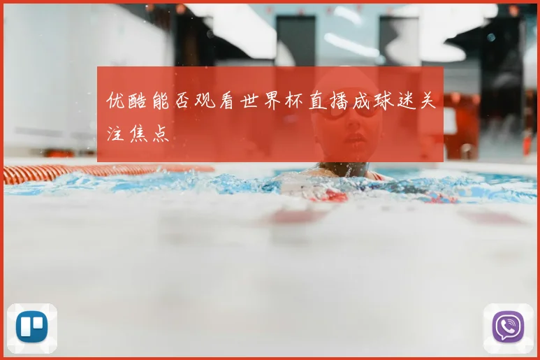 优酷能否观看世界杯直播成球迷关注焦点