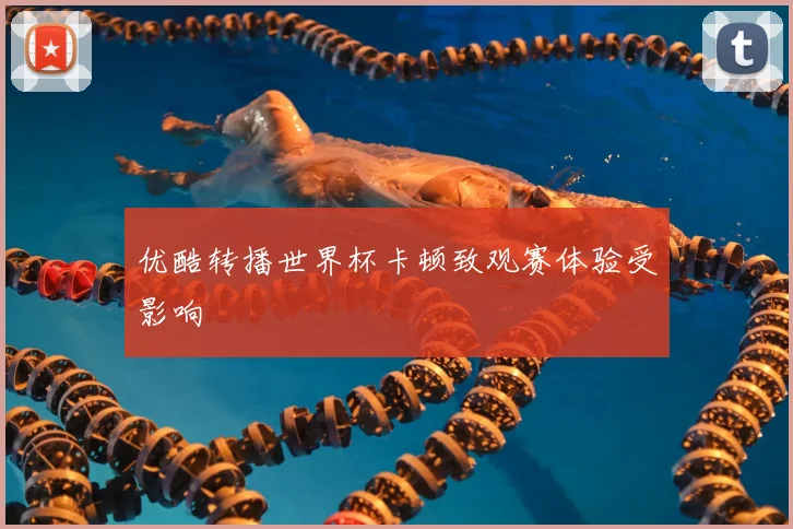 优酷转播世界杯卡顿致观赛体验受影响