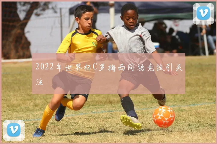 2022年世界杯C罗梅西同场竞技引关注