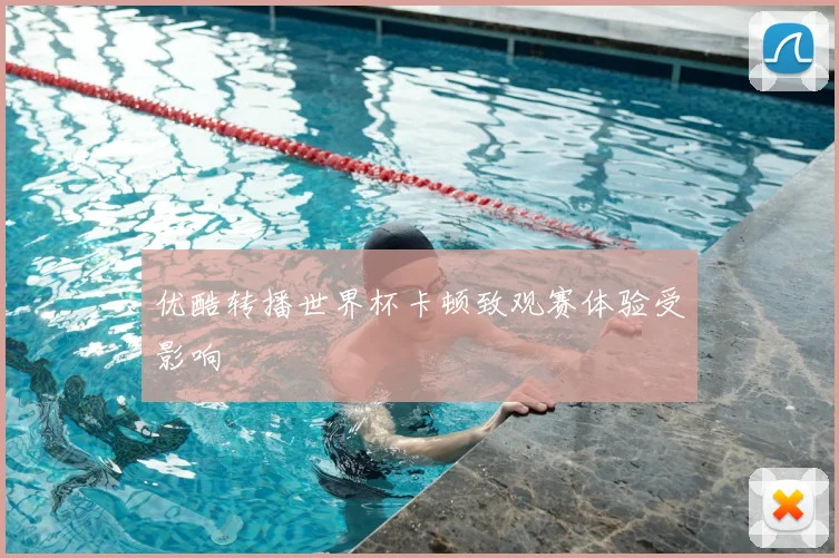 优酷转播世界杯卡顿致观赛体验受影响